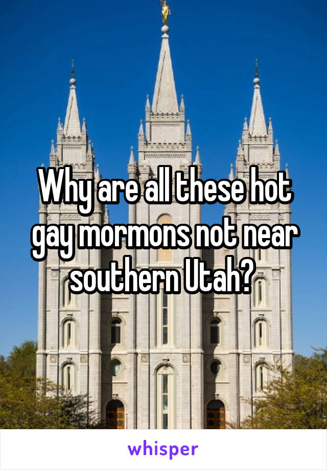 Why are all these hot gay mormons not near southern Utah? 