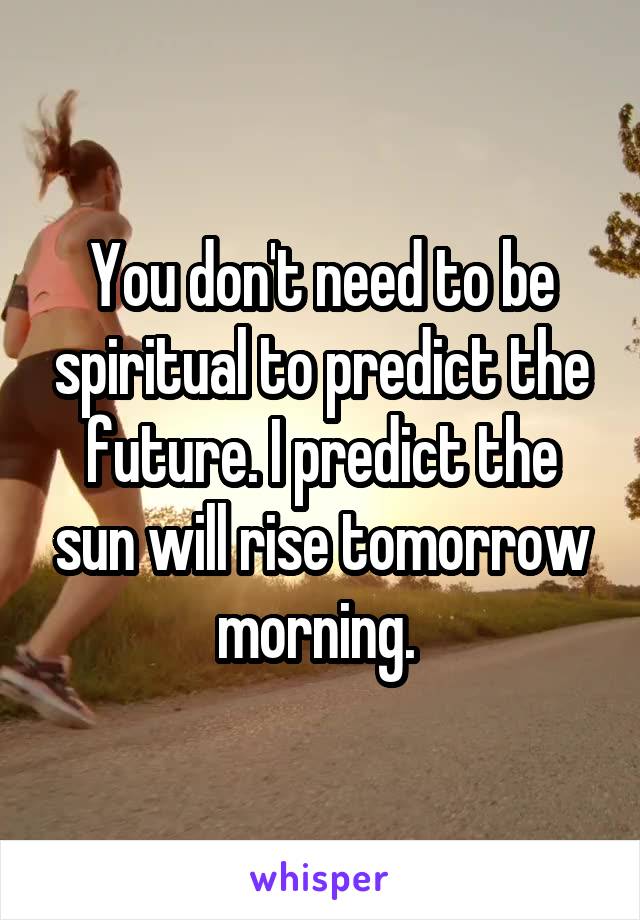You don't need to be spiritual to predict the future. I predict the sun will rise tomorrow morning. 