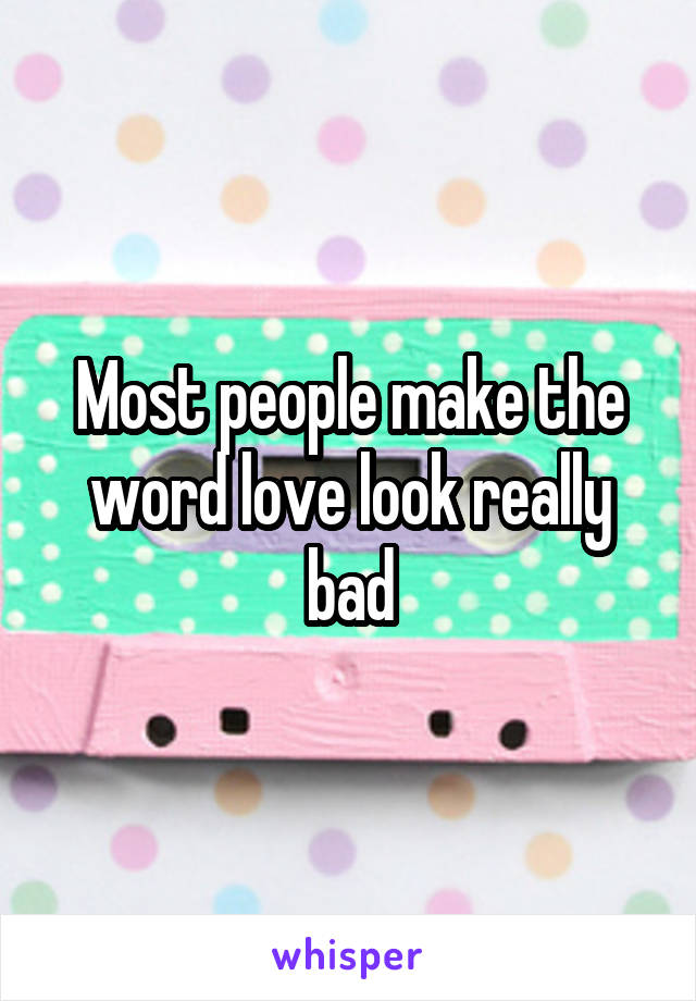 Most people make the word love look really bad