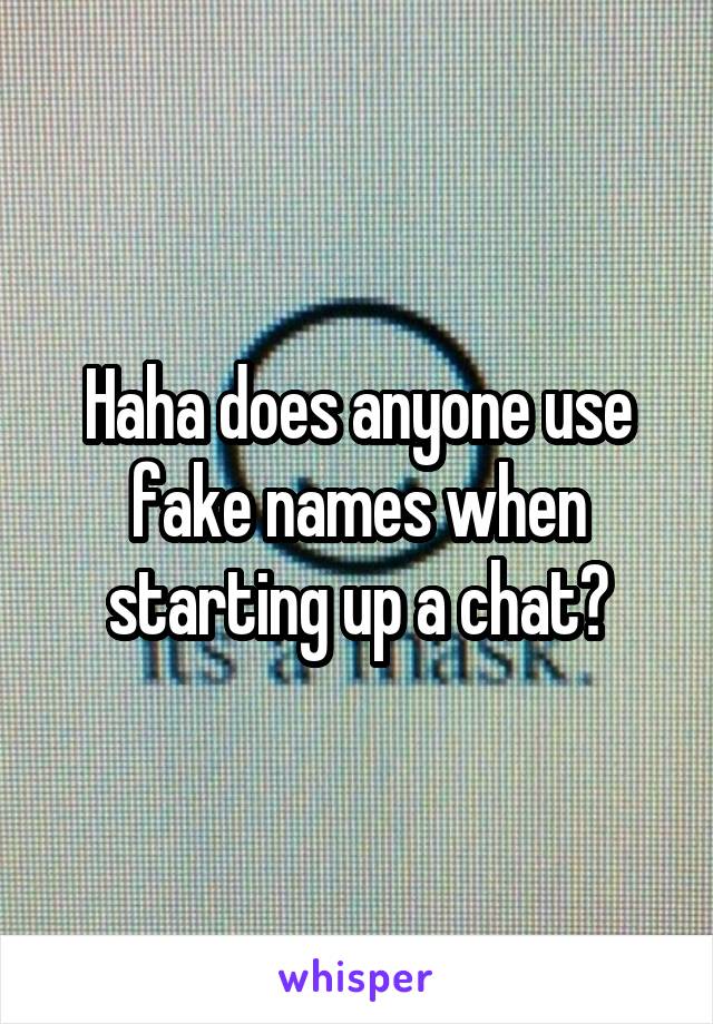 Haha does anyone use fake names when starting up a chat?