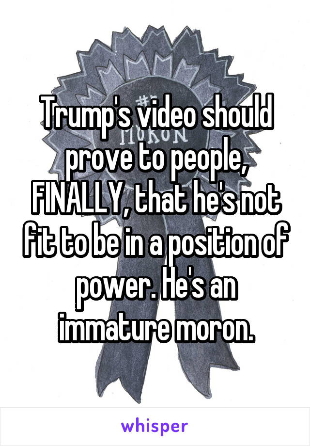 Trump's video should prove to people, FINALLY, that he's not fit to be in a position of power. He's an immature moron.