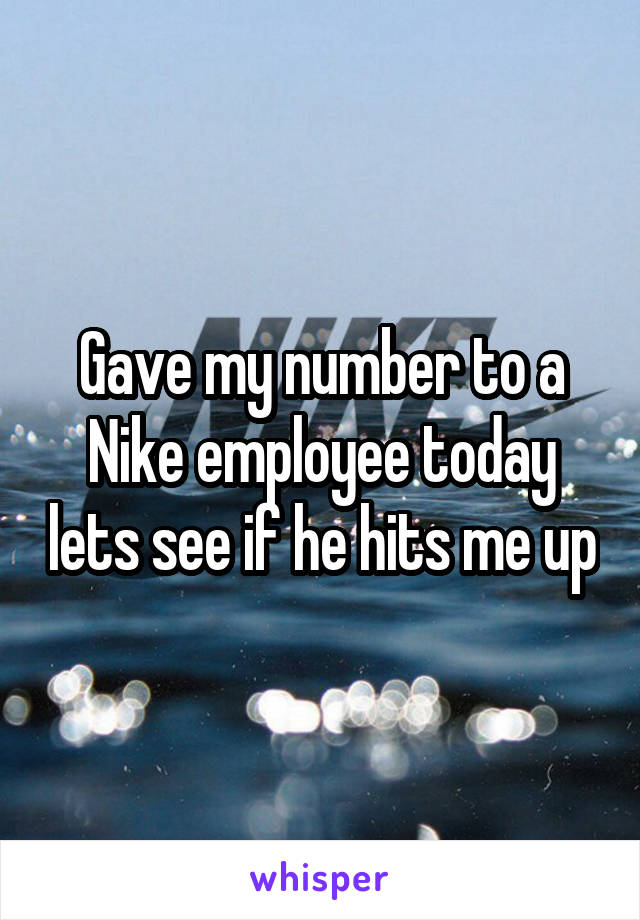 Gave my number to a Nike employee today lets see if he hits me up
