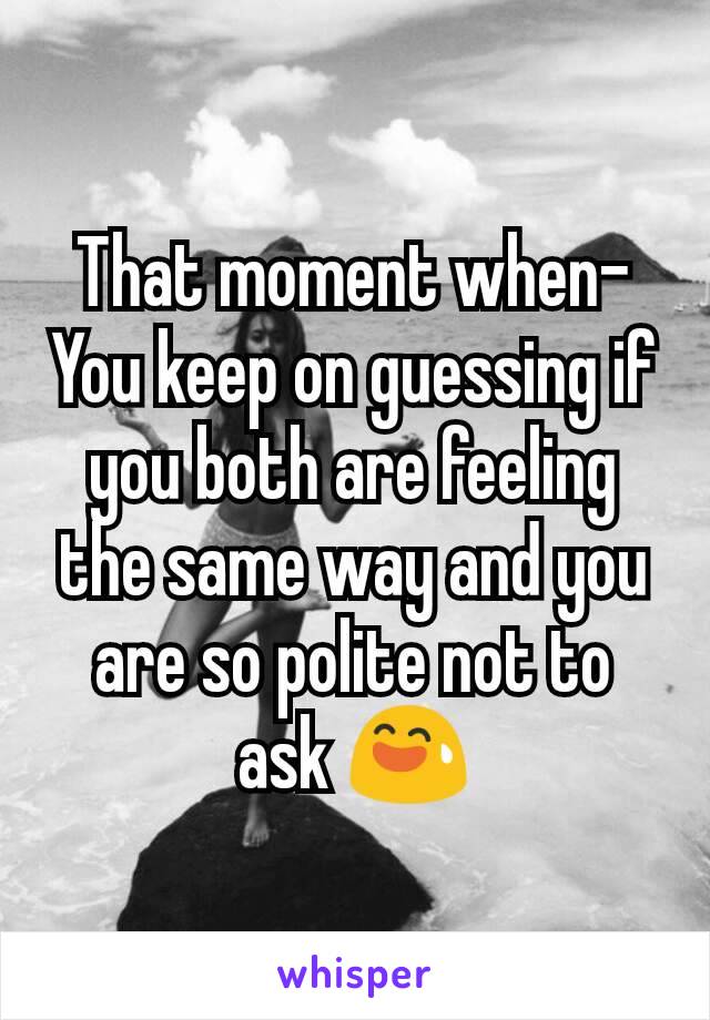 That moment when- You keep on guessing if you both are feeling the same way and you are so polite not to ask 😅