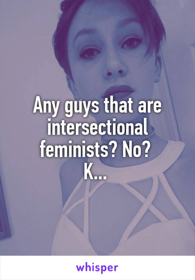 Any guys that are intersectional feminists? No? 
K... 