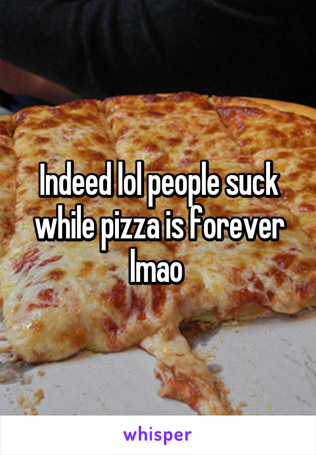 Indeed lol people suck while pizza is forever lmao 