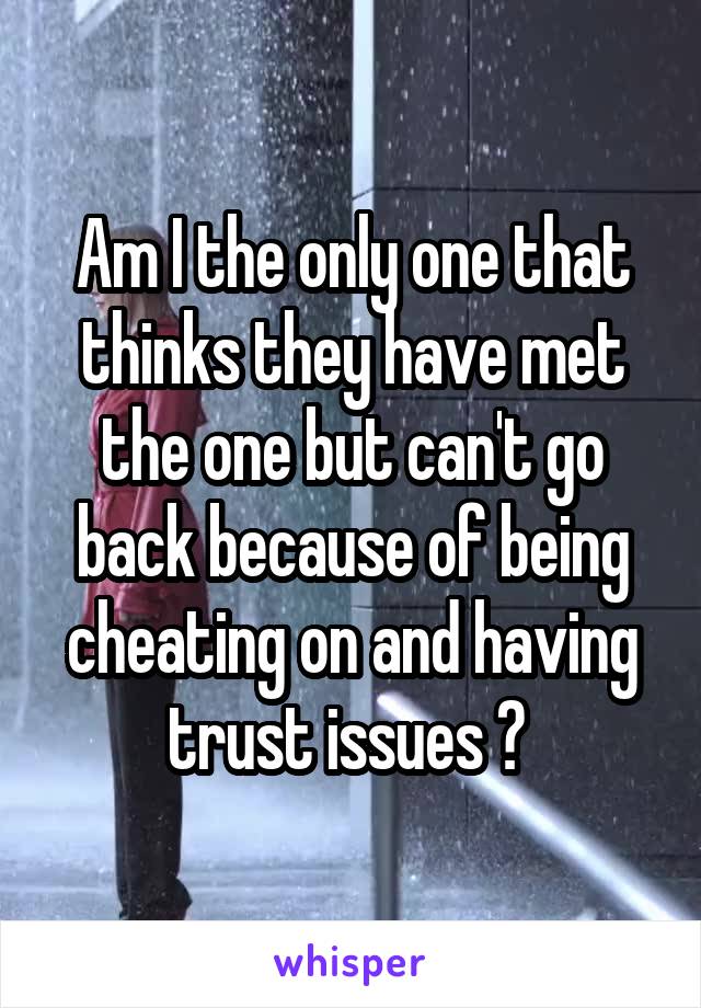 Am I the only one that thinks they have met the one but can't go back because of being cheating on and having trust issues ? 