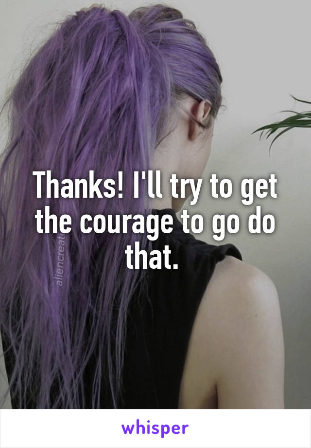 Thanks! I'll try to get the courage to go do that. 