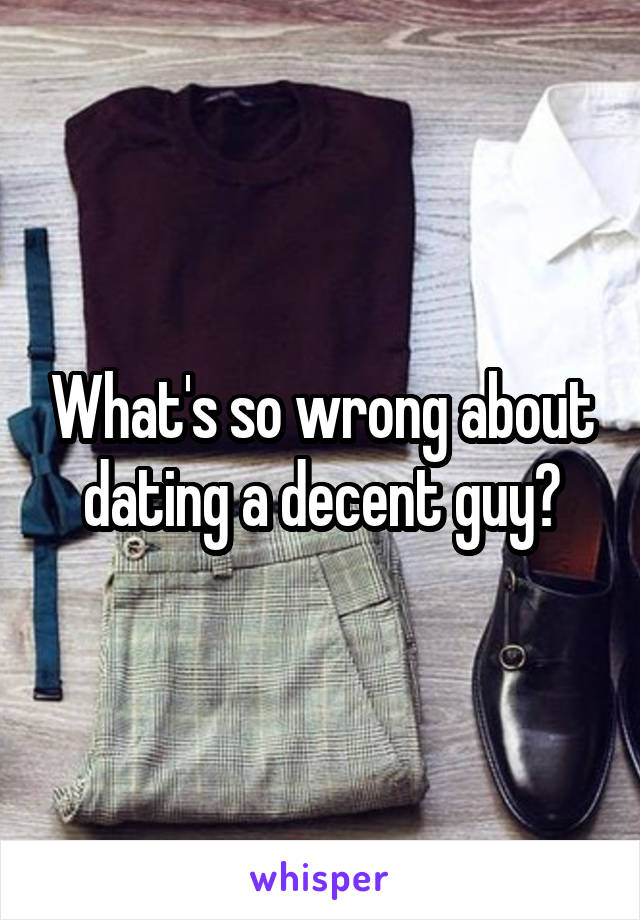 What's so wrong about dating a decent guy?