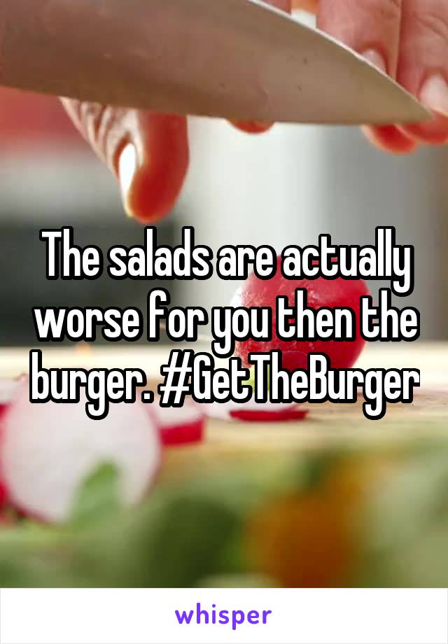 The salads are actually worse for you then the burger. #GetTheBurger