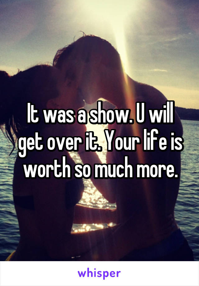 It was a show. U will get over it. Your life is worth so much more.