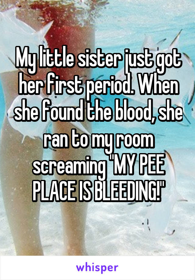 My little sister just got her first period. When she found the blood, she ran to my room screaming "MY PEE PLACE IS BLEEDING!"
