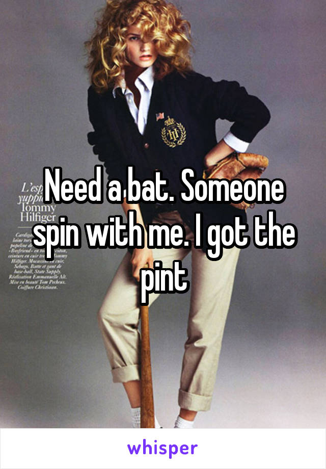 Need a bat. Someone spin with me. I got the pint
