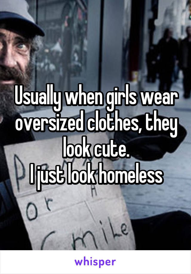 Usually when girls wear oversized clothes, they look cute.
I just look homeless