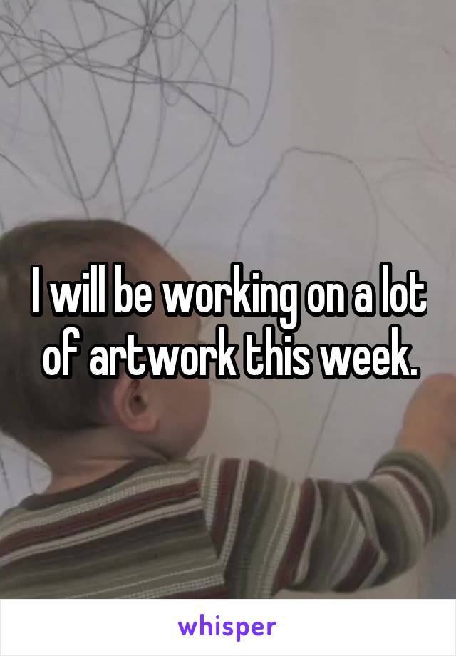 I will be working on a lot of artwork this week.