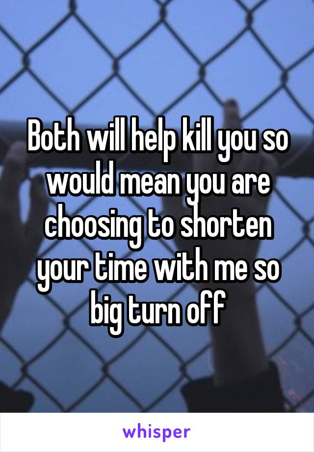 Both will help kill you so would mean you are choosing to shorten your time with me so big turn off