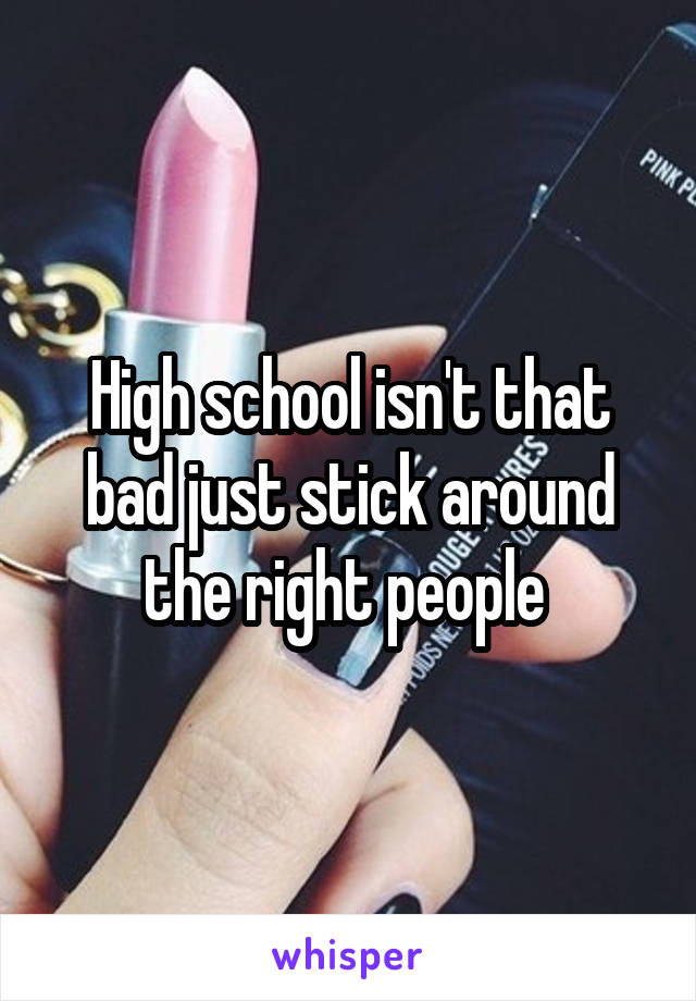 High school isn't that bad just stick around the right people 