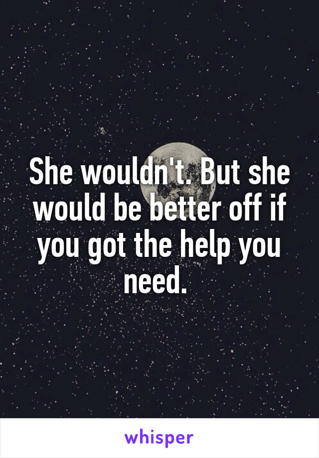 She wouldn't. But she would be better off if you got the help you need. 