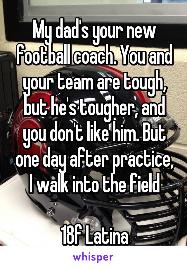 My dad's your new football coach. You and your team are tough, but he's tougher, and you don't like him. But one day after practice, I walk into the field

18f Latina