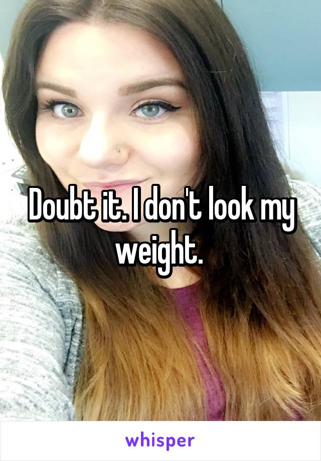 Doubt it. I don't look my weight. 