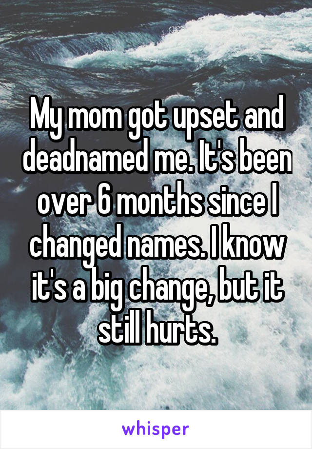 My mom got upset and deadnamed me. It's been over 6 months since I changed names. I know it's a big change, but it still hurts.