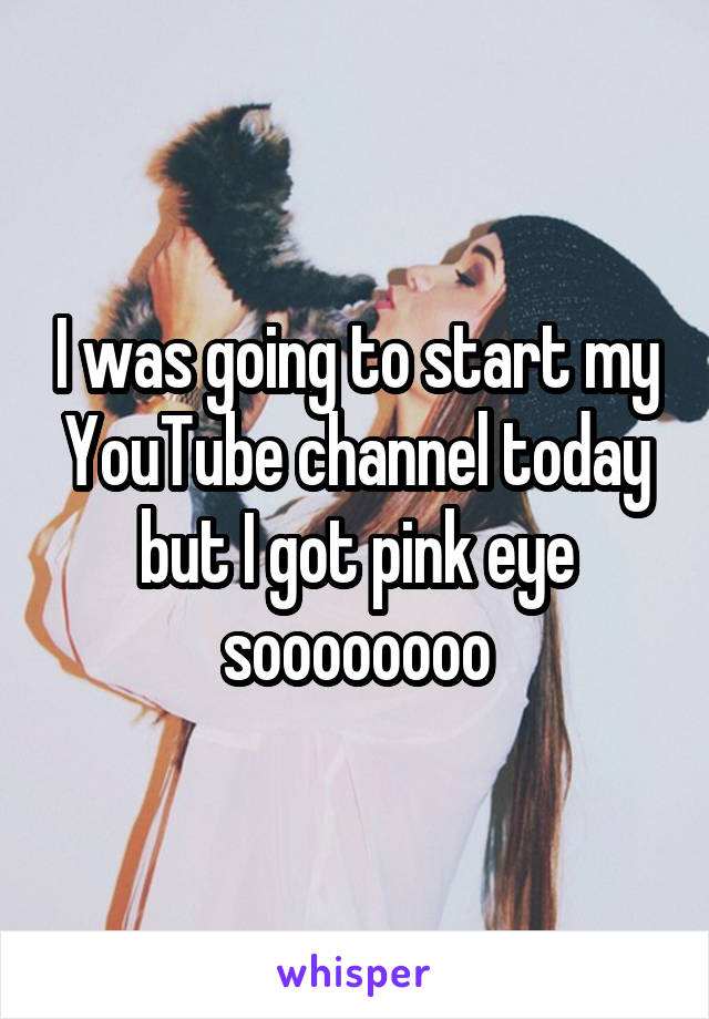 I was going to start my YouTube channel today but I got pink eye soooooooo