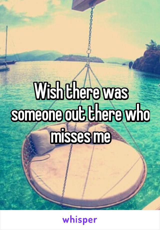 Wish there was someone out there who misses me