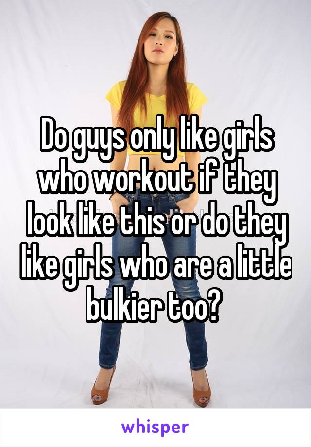 Do guys only like girls who workout if they look like this or do they like girls who are a little bulkier too? 