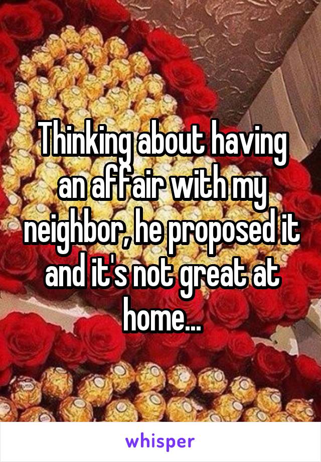 Thinking about having an affair with my neighbor, he proposed it and it's not great at home...