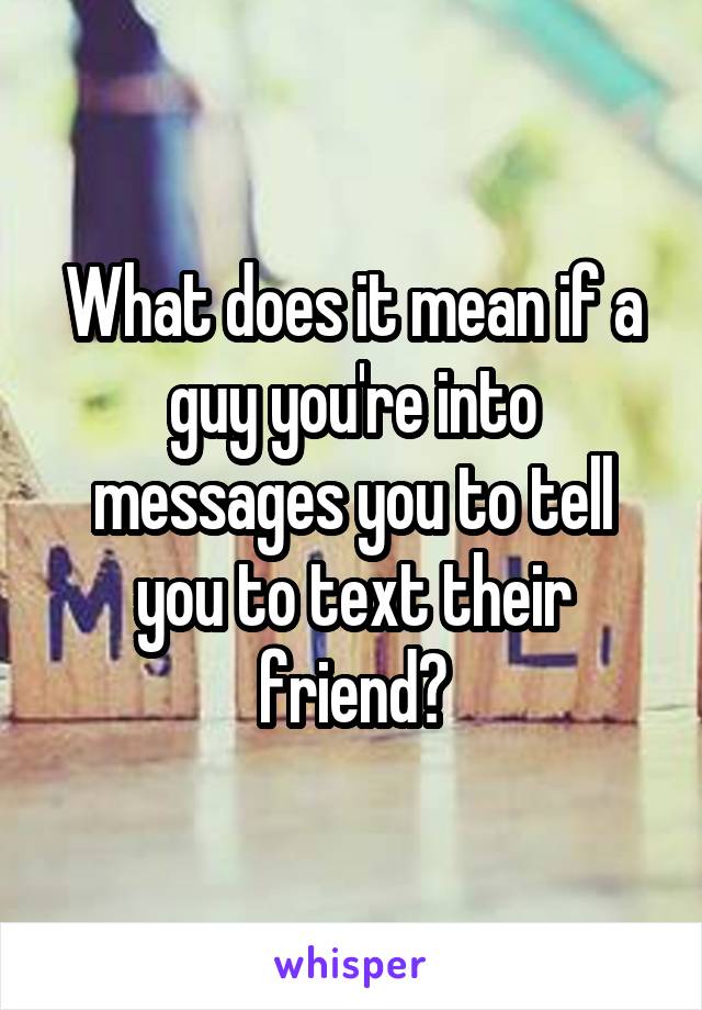 What does it mean if a guy you're into messages you to tell you to text their friend?