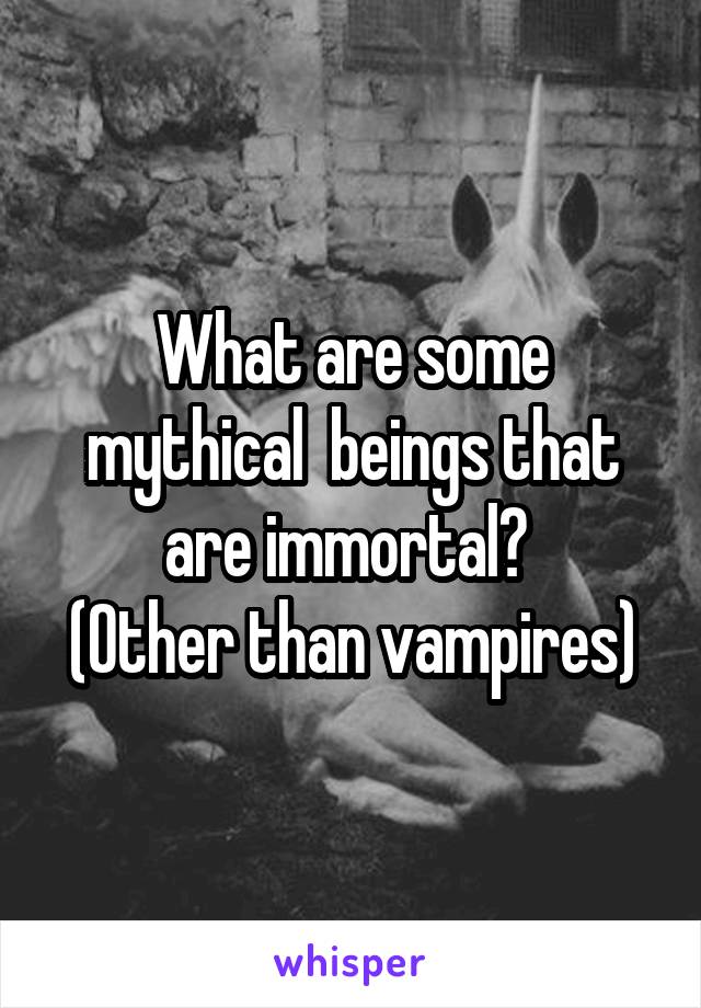 What are some mythical  beings that are immortal? 
(Other than vampires)
