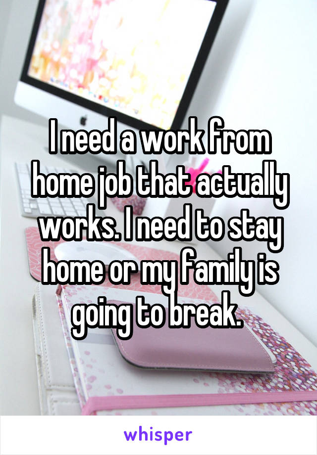 I need a work from home job that actually works. I need to stay home or my family is going to break. 