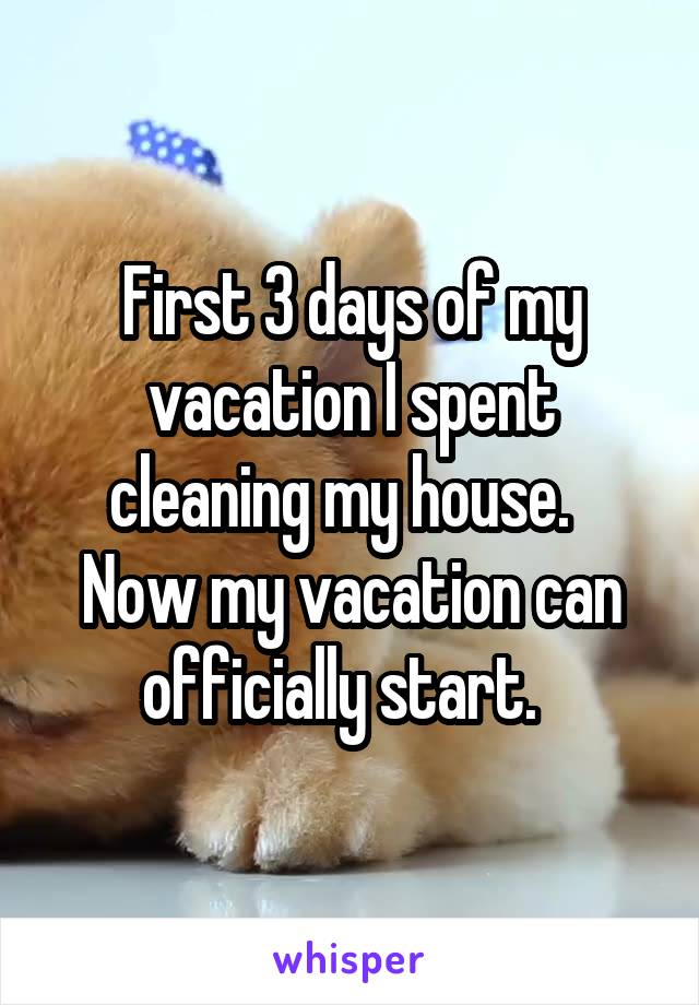 First 3 days of my vacation I spent cleaning my house.   Now my vacation can officially start.  