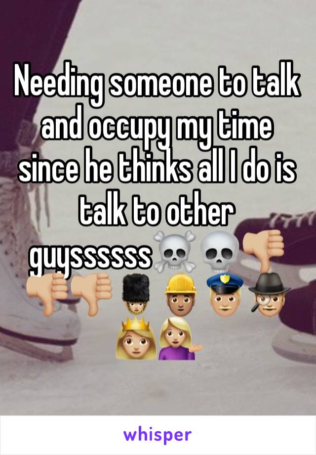 Needing someone to talk and occupy my time since he thinks all I do is talk to other guyssssss☠️💀👎🏼👎🏼👎🏼💂🏼‍♀️👷🏽👮🏼🕵🏼👸🏼💁🏼