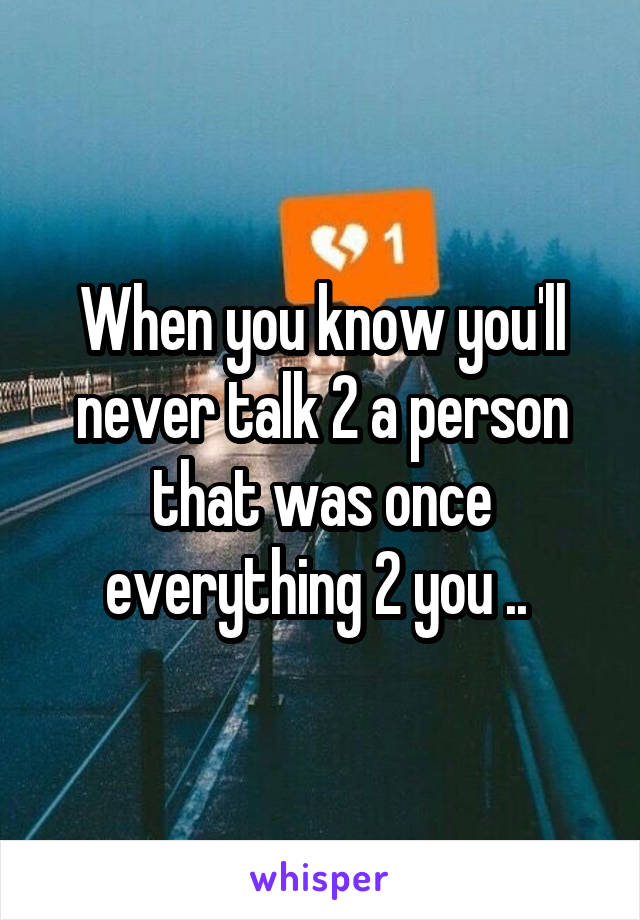 When you know you'll never talk 2 a person that was once everything 2 you .. 