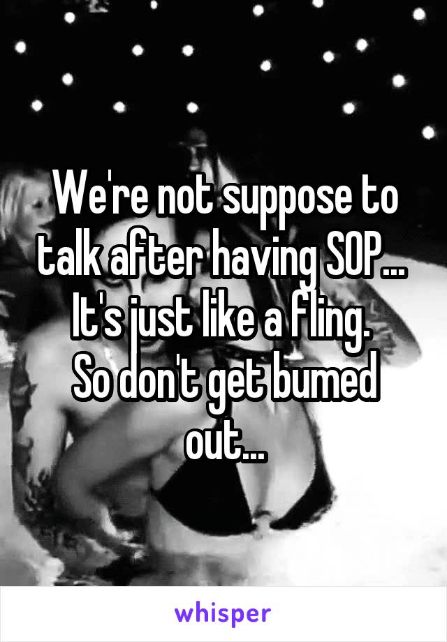 We're not suppose to talk after having SOP... 
It's just like a fling. 
So don't get bumed out...