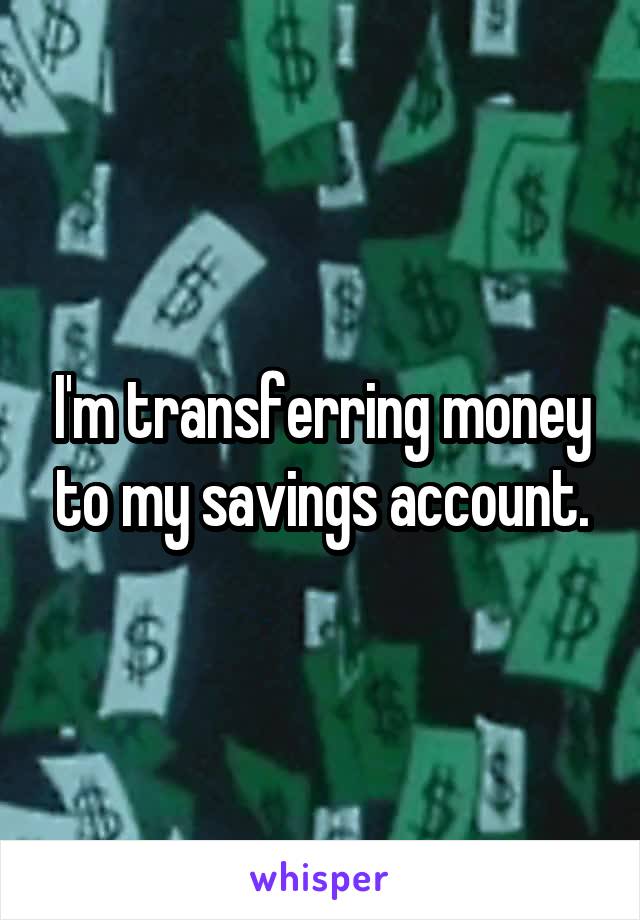 I'm transferring money to my savings account.