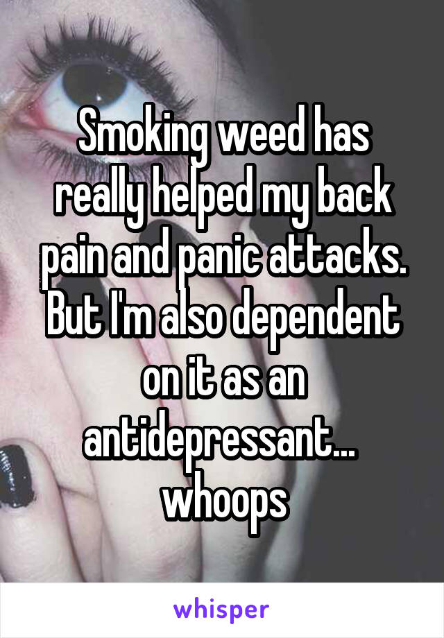 Smoking weed has really helped my back pain and panic attacks. But I'm also dependent on it as an antidepressant... 
whoops