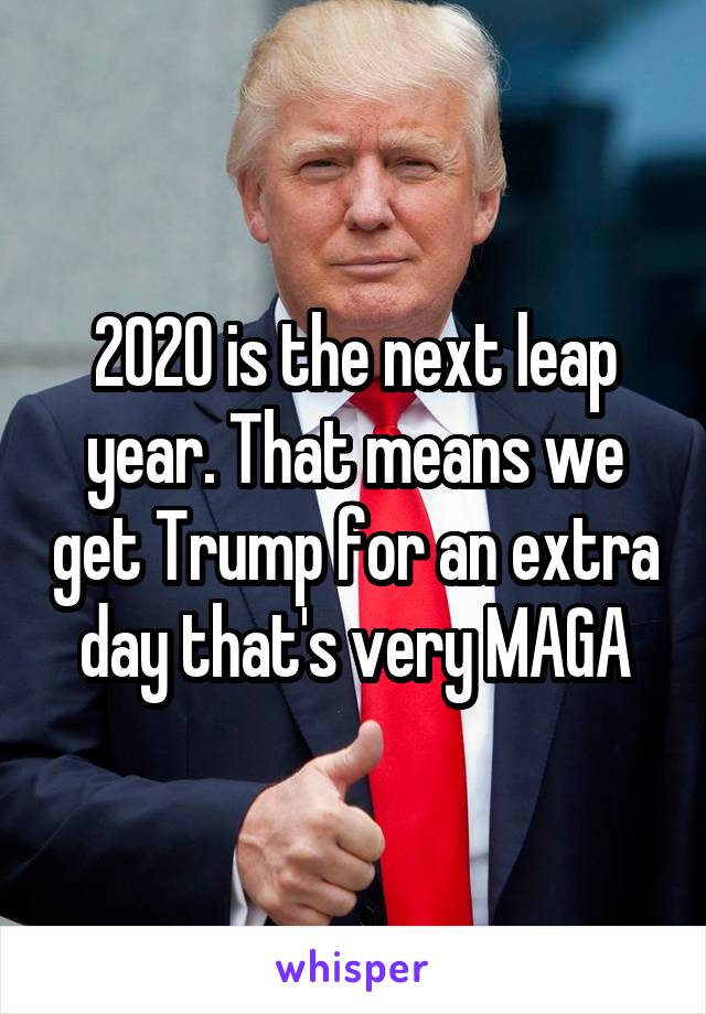 2020 is the next leap year. That means we get Trump for an extra day that's very MAGA