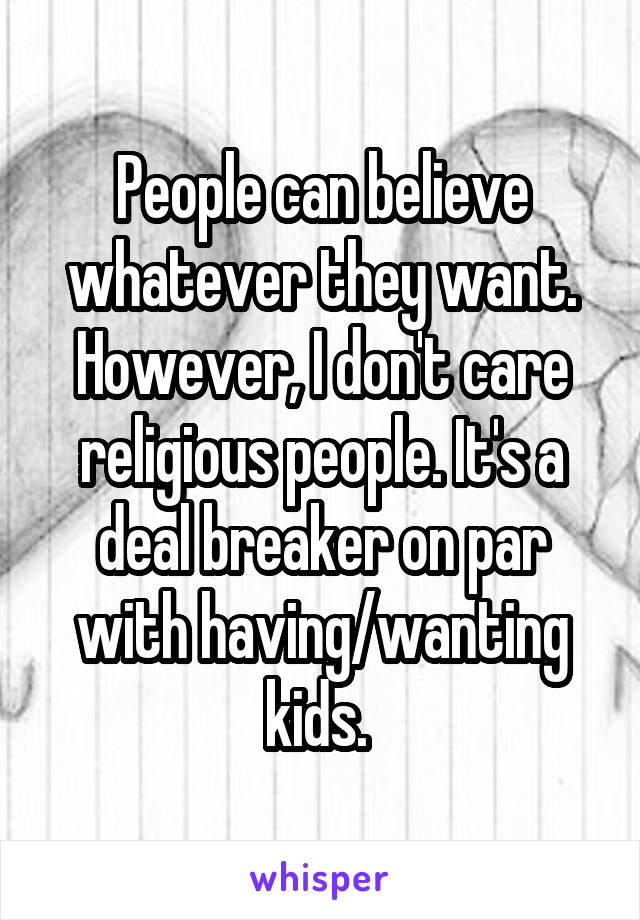 People can believe whatever they want. However, I don't care religious people. It's a deal breaker on par with having/wanting kids. 