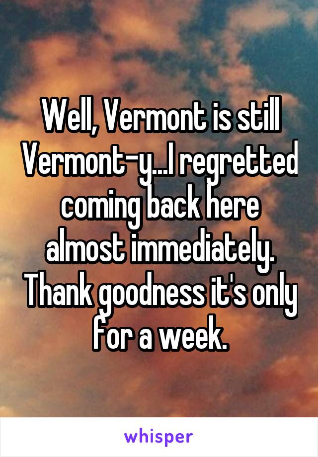 Well, Vermont is still Vermont-y...I regretted coming back here almost immediately. Thank goodness it's only for a week.