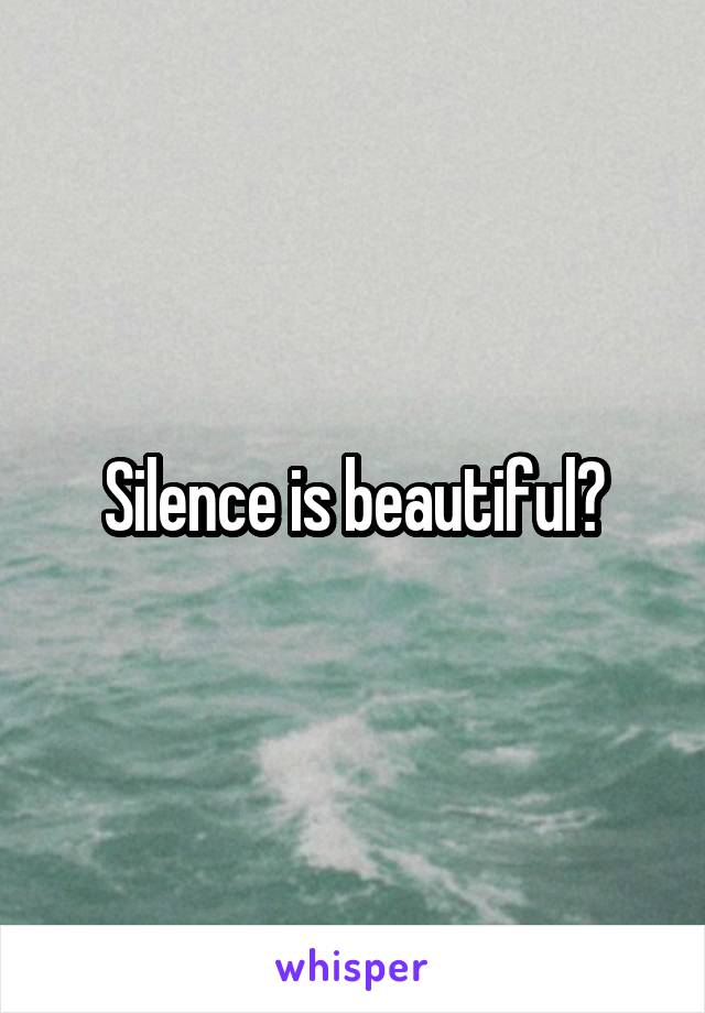 Silence is beautiful?