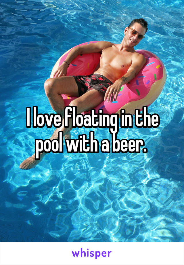 I love floating in the pool with a beer. 
