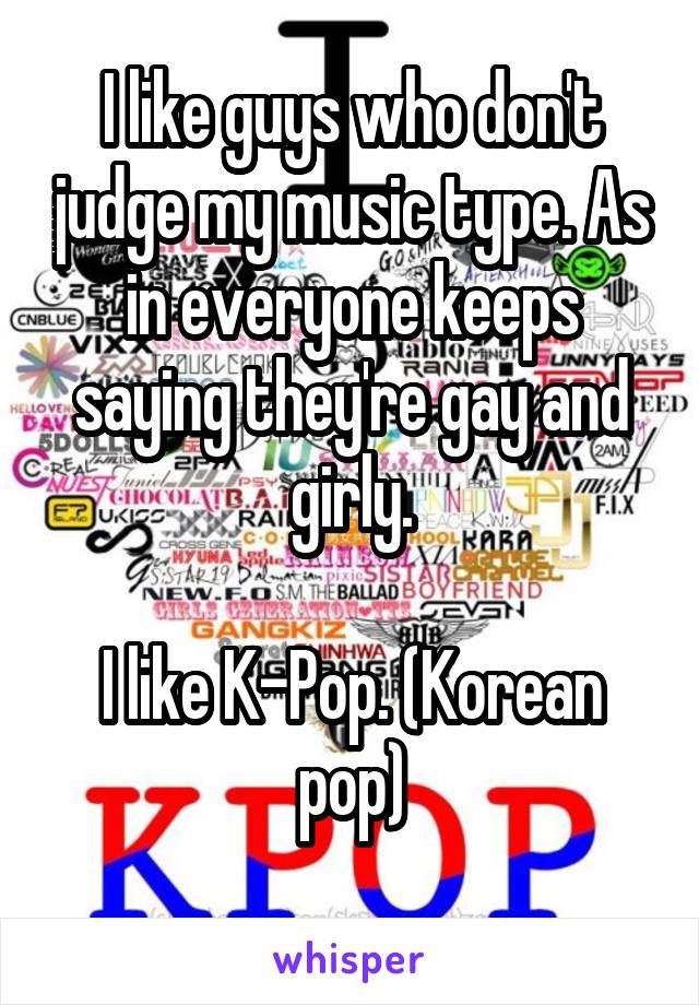 I like guys who don't judge my music type. As in everyone keeps saying they're gay and girly.

I like K-Pop. (Korean pop)
