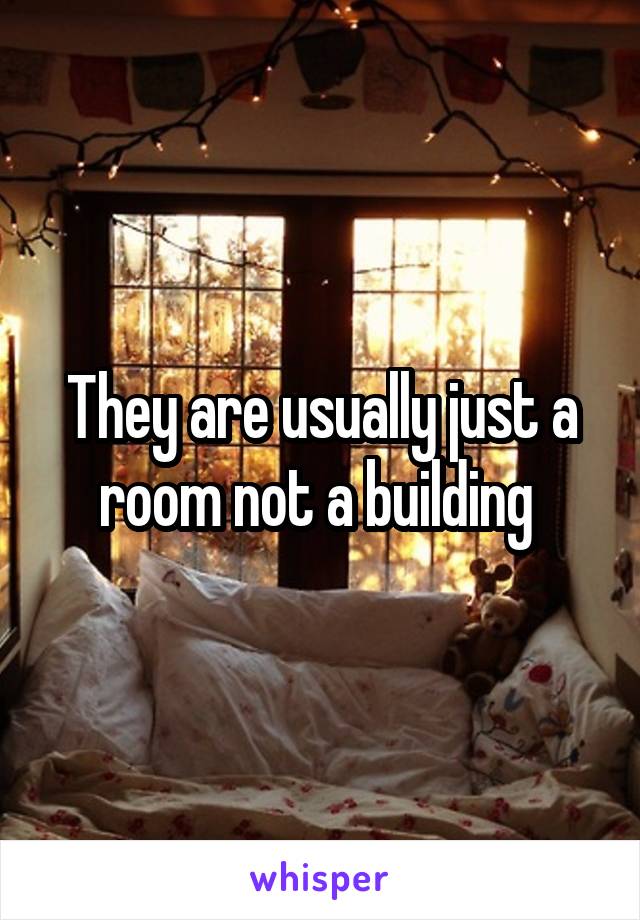 They are usually just a room not a building 