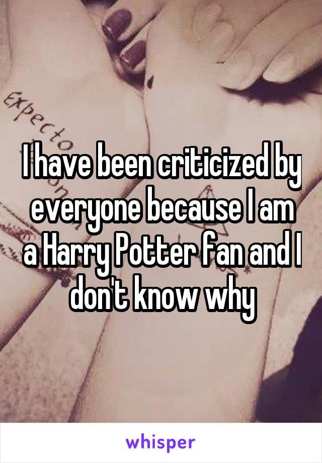 I have been criticized by everyone because I am a Harry Potter fan and I don't know why
