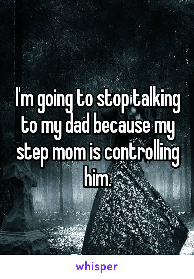 I'm going to stop talking to my dad because my step mom is controlling him.