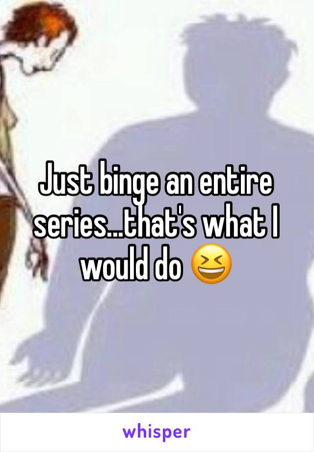 Just binge an entire series...that's what I would do 😆