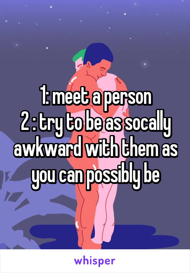 1: meet a person
2 : try to be as socally awkward with them as you can possibly be