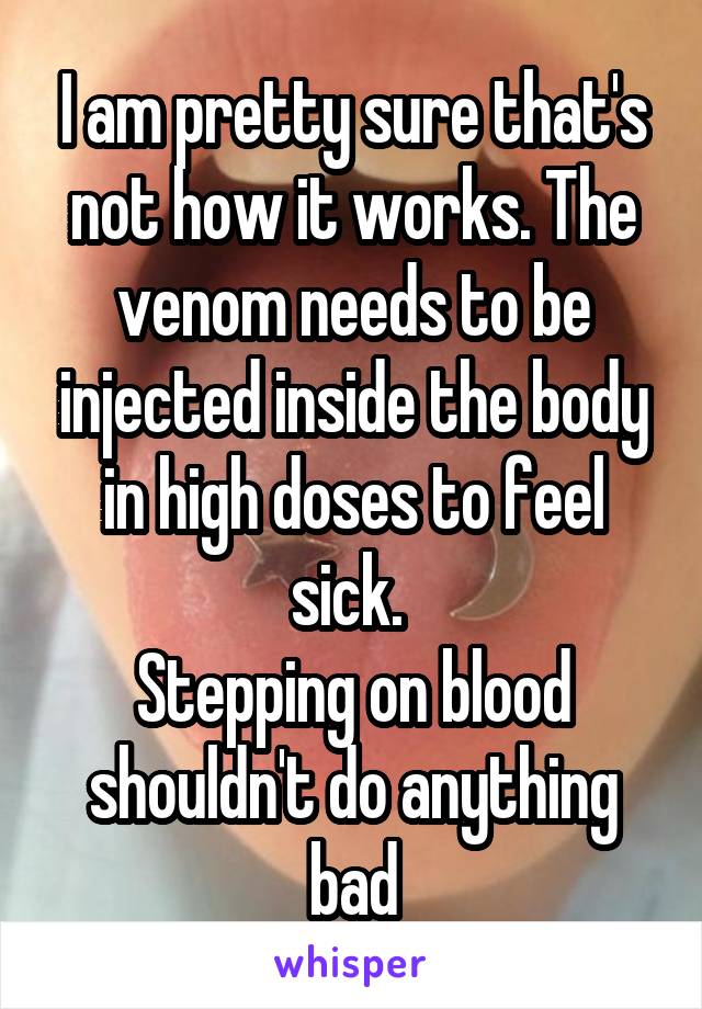 I am pretty sure that's not how it works. The venom needs to be injected inside the body in high doses to feel sick. 
Stepping on blood shouldn't do anything bad