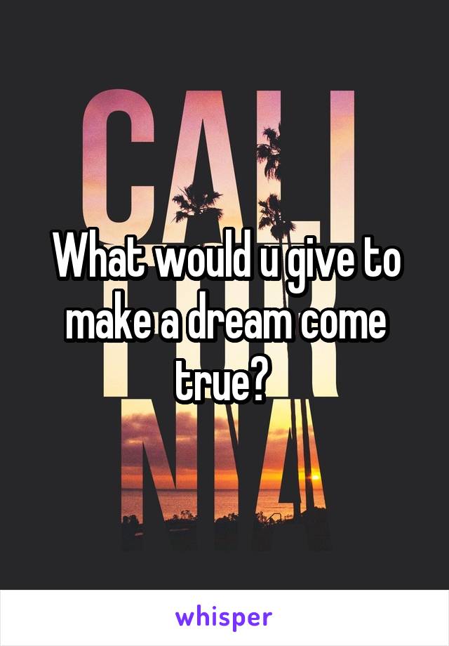What would u give to make a dream come true? 